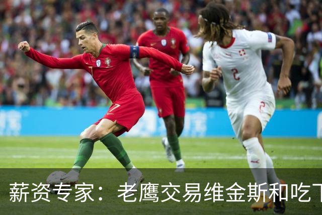 薪资专家：老鹰交易维金斯&吃下其合同的次轮&特例来自肯纳德交易